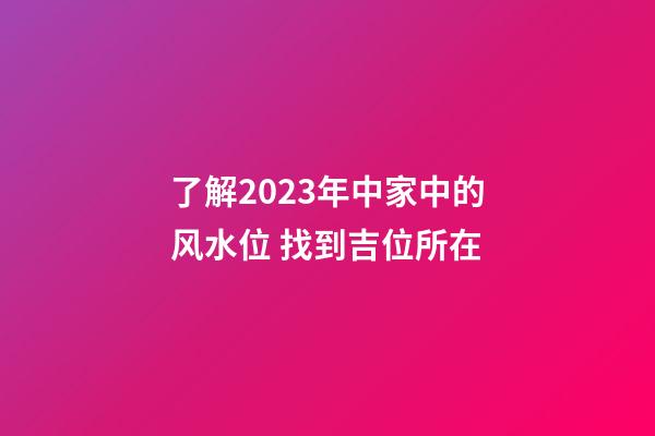 了解2023年中家中的风水位 找到吉位所在